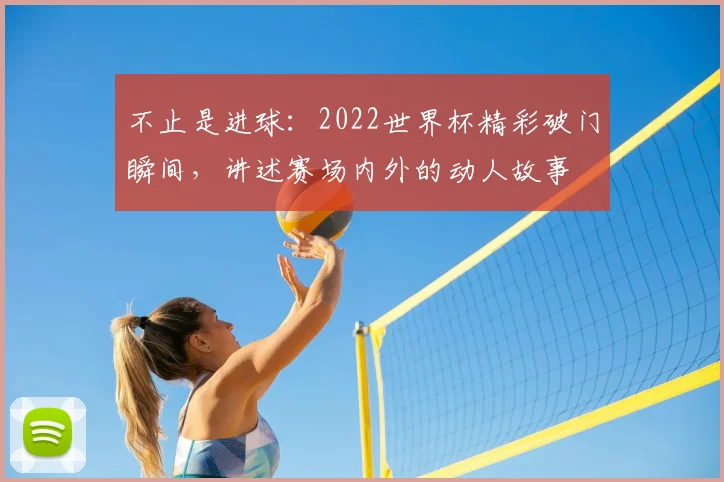 不止是进球:2022世界杯精彩破门瞬间,讲述赛场内外的动人故事