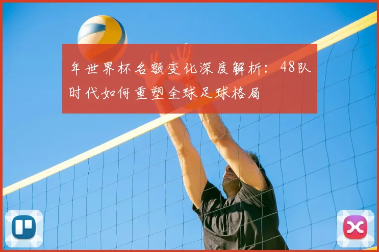 年世界杯名额变化深度解析：48队时代如何重塑全球足球格局