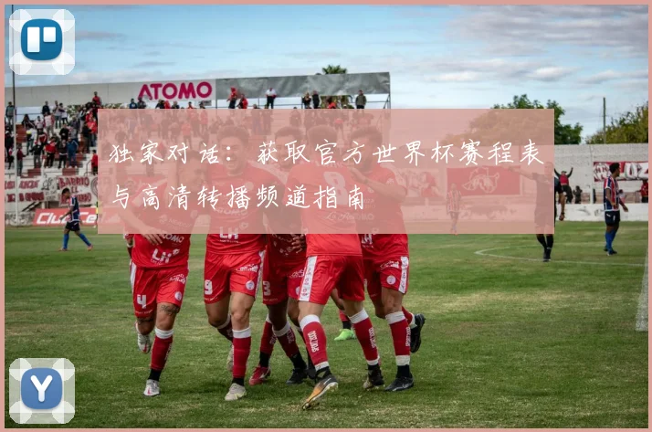 独家对话：获取官方世界杯赛程表与高清转播频道指南