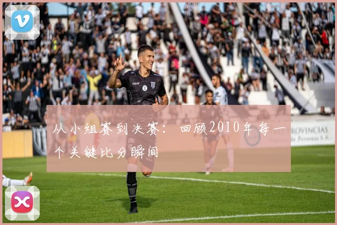 从小组赛到决赛:回顾2010年每一个关键比分瞬间