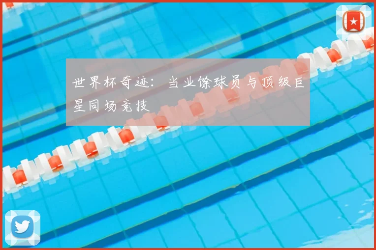 世界杯奇迹:当业馀球员与顶级巨星同场竞技