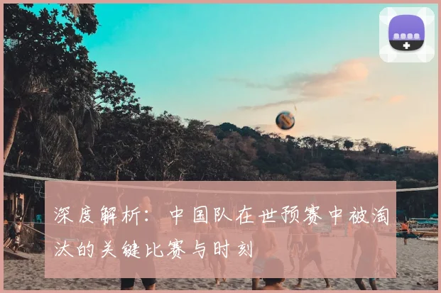 深度解析：中国队在世预赛中被淘汰的关键比赛与时刻