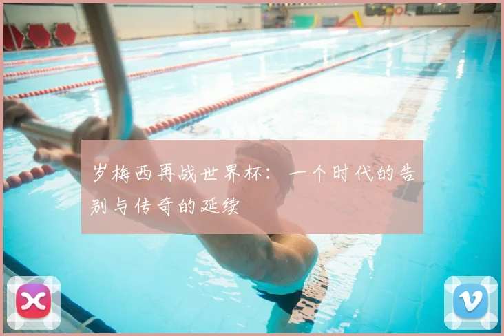 岁梅西再战世界杯:一个时代的告别与传奇的延续