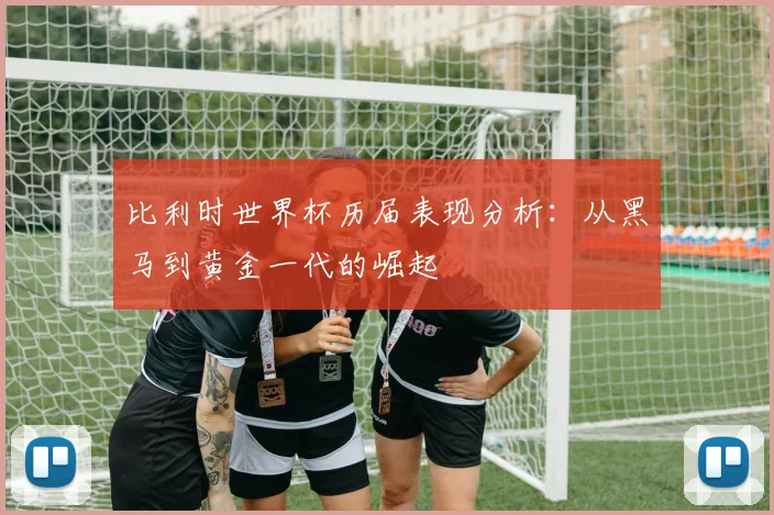 比利时世界杯历届表现分析：从黑马到黄金一代的崛起