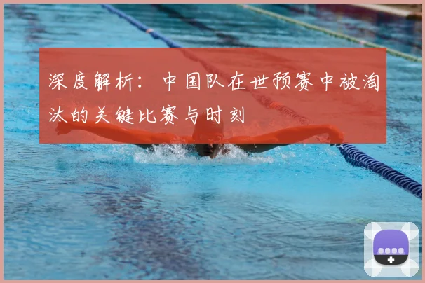 深度解析:中国队在世预赛中被淘汰的关键比赛与时刻