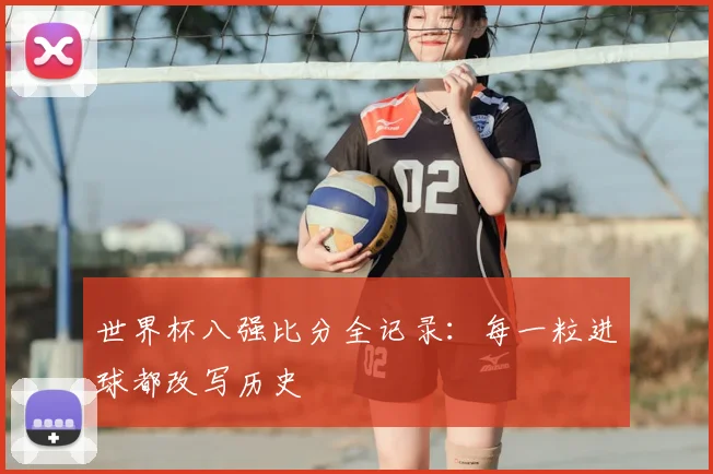 世界杯八强比分全记录:每一粒进球都改写历史