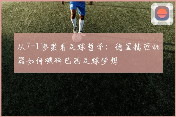从7-1惨案看足球哲学:德国精密机器如何碾碎巴西足球梦想