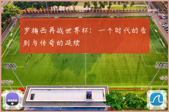 岁梅西再战世界杯:一个时代的告别与传奇的延续