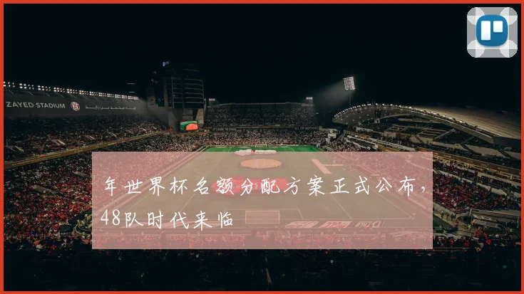 年世界杯名额分配方案正式公布,48队时代来临
