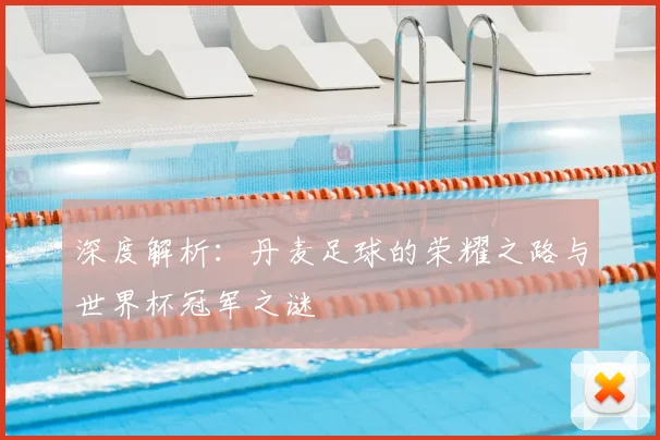 深度解析:丹麦足球的荣耀之路与世界杯冠军之谜