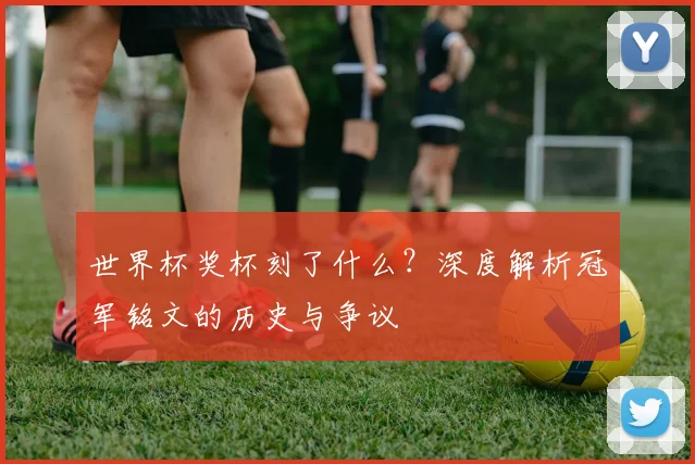 世界杯奖杯刻了什么?深度解析冠军铭文的历史与争议