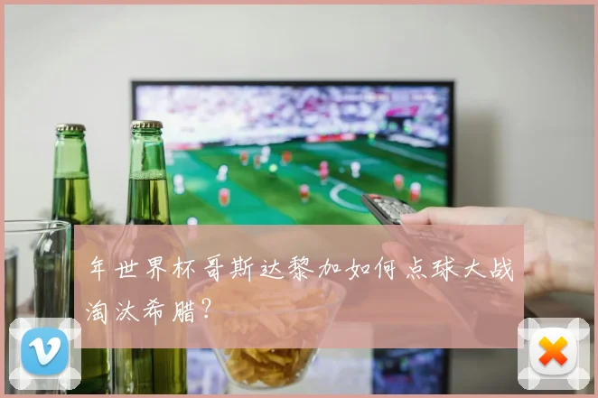 年世界杯哥斯达黎加如何点球大战淘汰希腊?