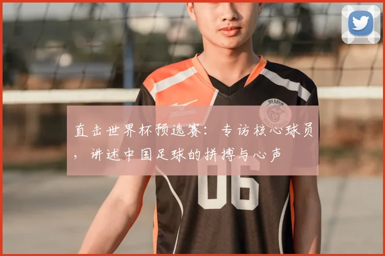 直击世界杯预选赛:专访核心球员,讲述中国足球的拼搏与心声