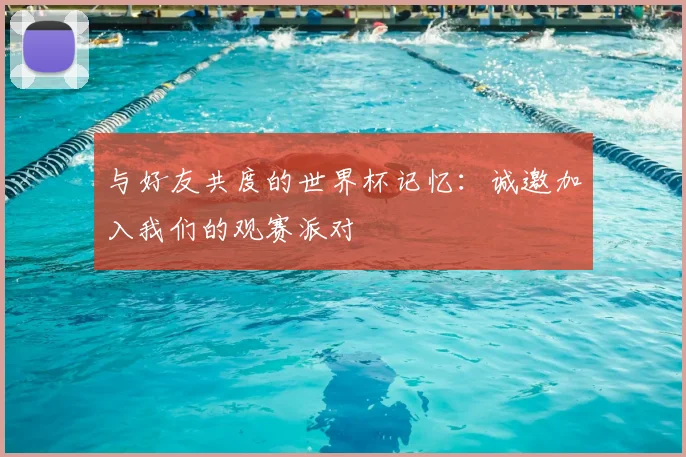 与好友共度的世界杯记忆:诚邀加入我们的观赛派对