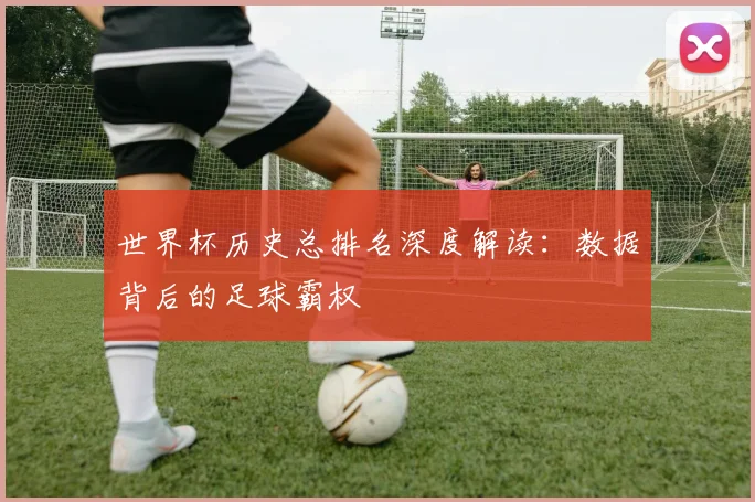 世界杯历史总排名深度解读:数据背后的足球霸权