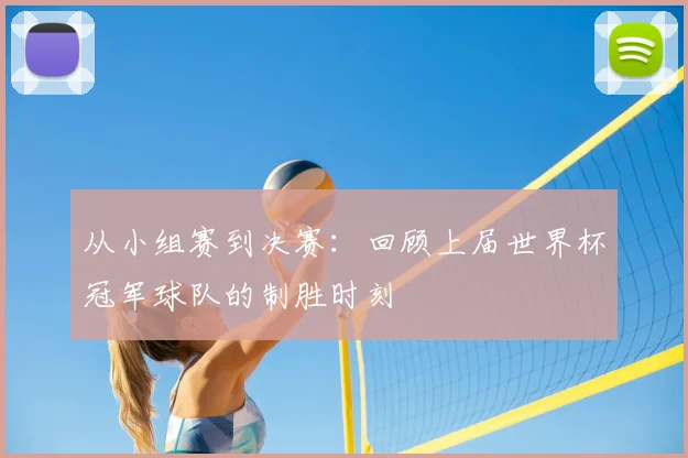 从小组赛到决赛:回顾上届世界杯冠军球队的制胜时刻