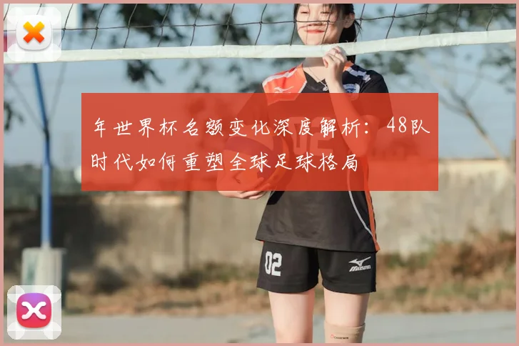 年世界杯名额变化深度解析:48队时代如何重塑全球足球格局