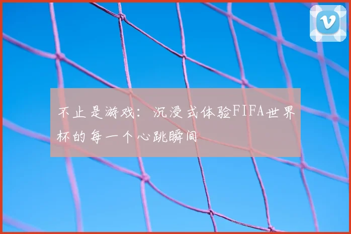 不止是游戏:沉浸式体验FIFA世界杯的每一个心跳瞬间