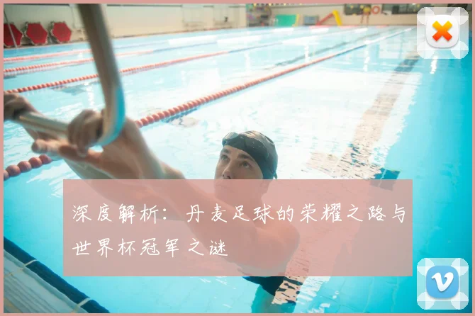 深度解析:丹麦足球的荣耀之路与世界杯冠军之谜