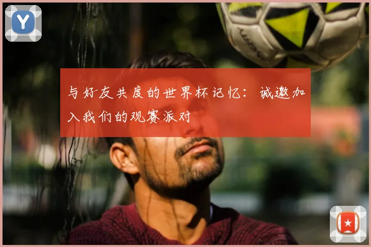 与好友共度的世界杯记忆:诚邀加入我们的观赛派对
