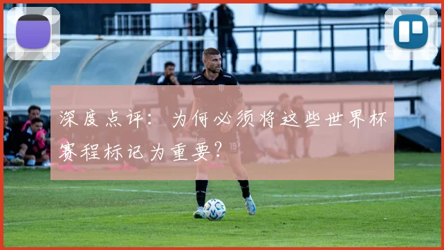 深度点评：为何必须将这些世界杯赛程标记为重要？