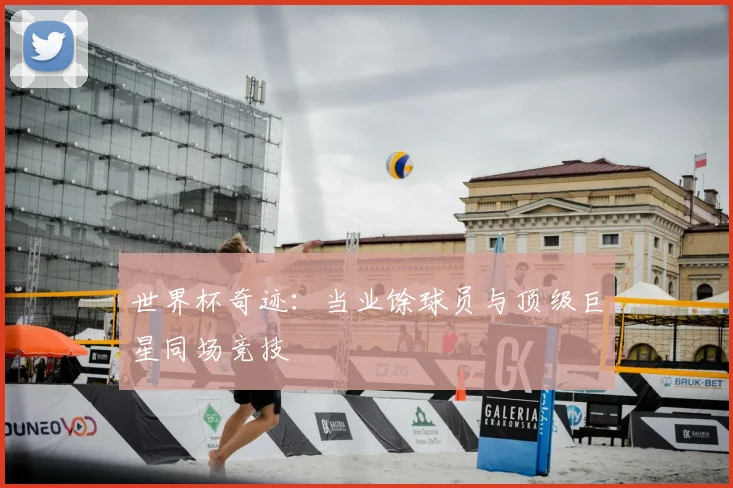 世界杯奇迹:当业馀球员与顶级巨星同场竞技