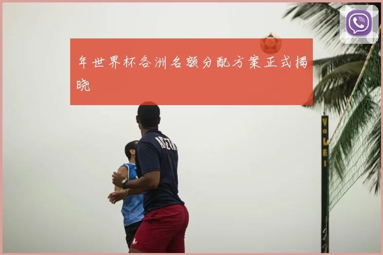 年世界杯各洲名额分配方案正式揭晓