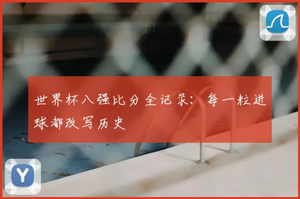 世界杯八强比分全记录:每一粒进球都改写历史