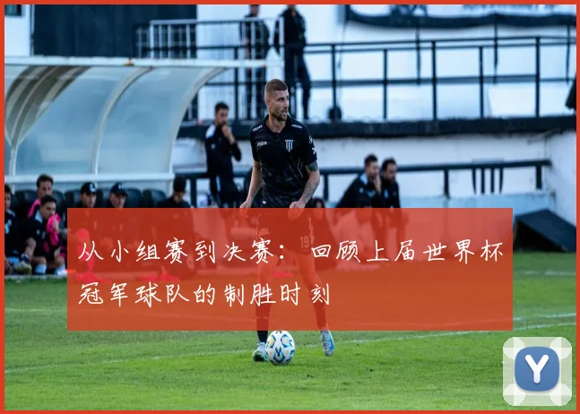 从小组赛到决赛:回顾上届世界杯冠军球队的制胜时刻
