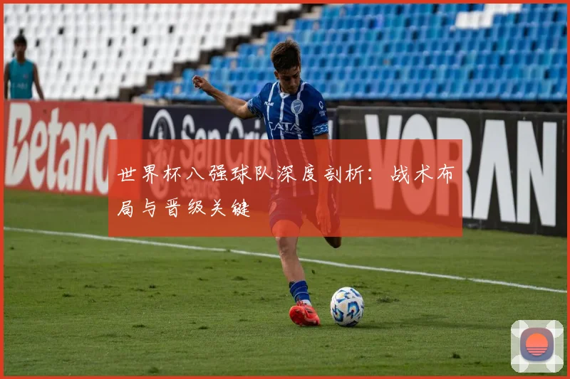 世界杯八强球队深度剖析:战术布局与晋级关键