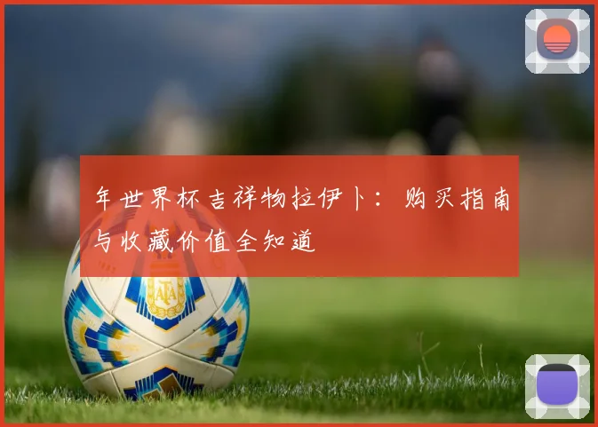 年世界杯吉祥物拉伊卜:购买指南与收藏价值全知道